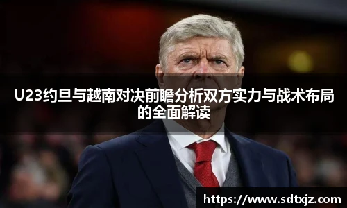 U23约旦与越南对决前瞻分析双方实力与战术布局的全面解读