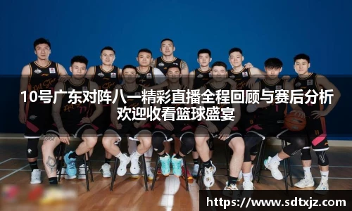 10号广东对阵八一精彩直播全程回顾与赛后分析欢迎收看篮球盛宴