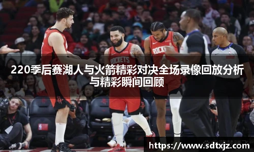220季后赛湖人与火箭精彩对决全场录像回放分析与精彩瞬间回顾